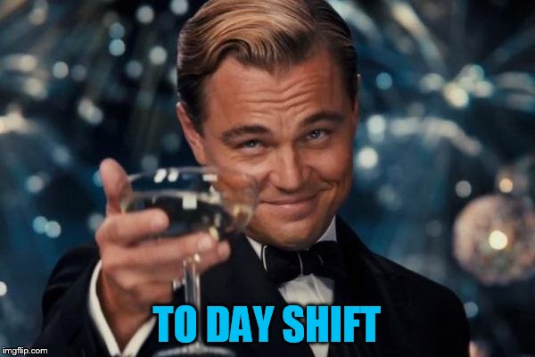Leonardo Dicaprio Cheers Meme | TO DAY SHIFT | image tagged in memes,leonardo dicaprio cheers | made w/ Imgflip meme maker