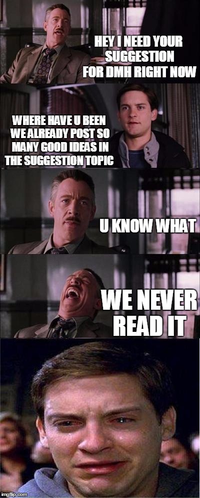 Peter Parker Cry | HEY I NEED YOUR SUGGESTION FOR DMH RIGHT NOW; WHERE HAVE U BEEN WE ALREADY POST SO MANY GOOD IDEAS IN THE SUGGESTION TOPIC; U KNOW WHAT; WE NEVER READ IT | image tagged in memes,peter parker cry | made w/ Imgflip meme maker