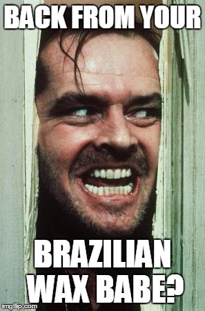 Here's Johnny Meme | BACK FROM YOUR; BRAZILIAN WAX BABE? | image tagged in memes,heres johnny | made w/ Imgflip meme maker