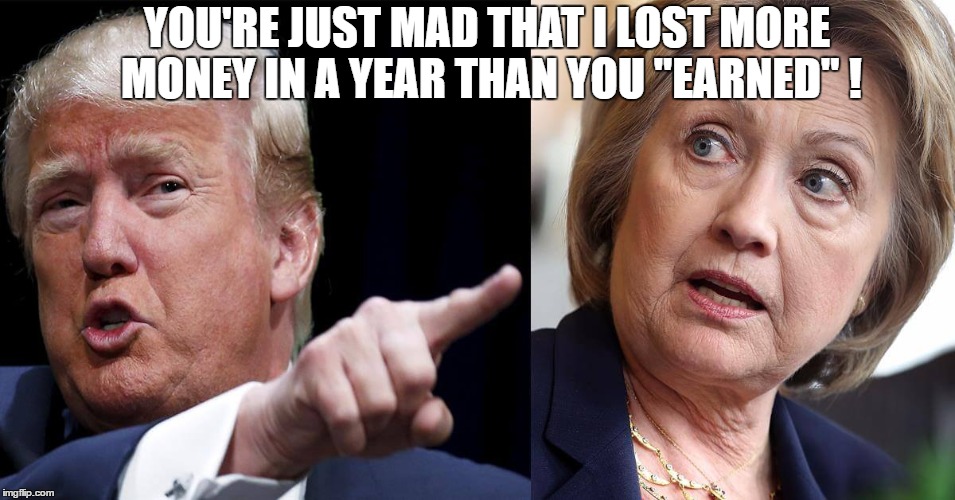 donald's taxes | YOU'RE JUST MAD THAT I LOST MORE MONEY IN A YEAR THAN YOU "EARNED" ! | image tagged in hillary clinton,donald trump,taxes | made w/ Imgflip meme maker