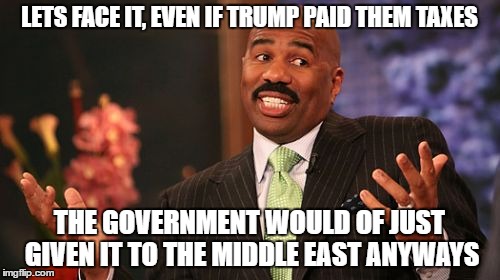 Steve Harvey Meme | LETS FACE IT, EVEN IF TRUMP PAID THEM TAXES; THE GOVERNMENT WOULD OF JUST GIVEN IT TO THE MIDDLE EAST ANYWAYS | image tagged in memes,steve harvey | made w/ Imgflip meme maker