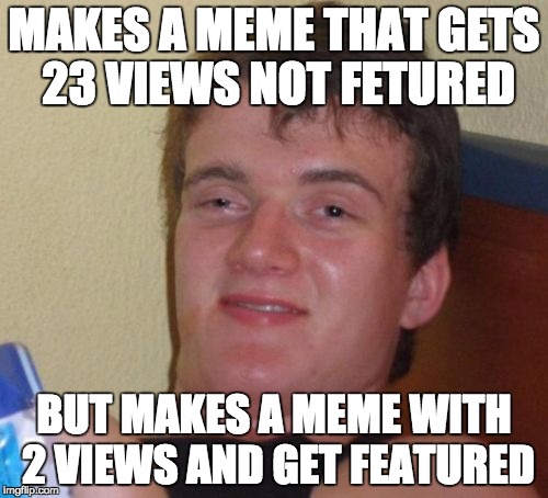 10 Guy | MAKES A MEME THAT GETS 23 VIEWS NOT FETURED; BUT MAKES A MEME WITH 2 VIEWS AND GET FEATURED | image tagged in memes,10 guy,lol,irony,why,logic | made w/ Imgflip meme maker