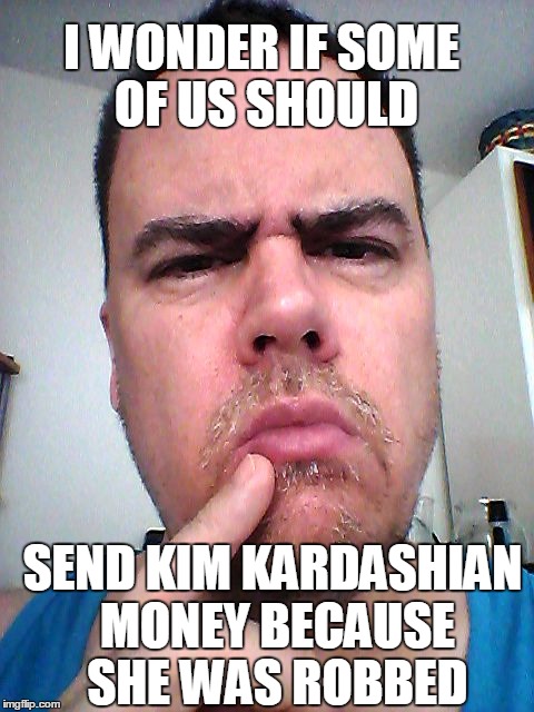 Should we start a GOFUNDME for her? | I WONDER IF SOME OF US SHOULD; SEND KIM KARDASHIAN MONEY BECAUSE SHE WAS ROBBED | image tagged in puzzled | made w/ Imgflip meme maker