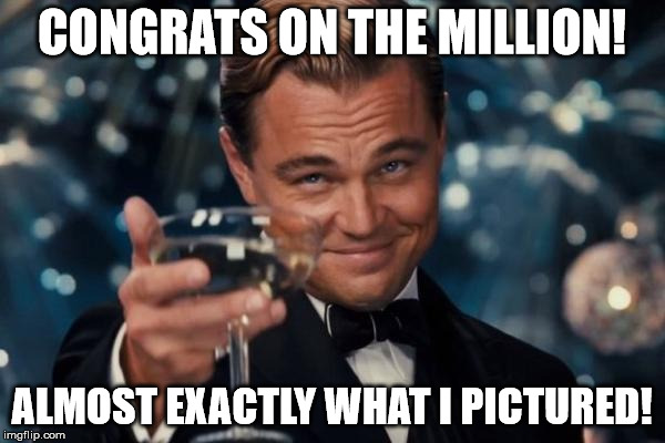 Leonardo Dicaprio Cheers Meme | CONGRATS ON THE MILLION! ALMOST EXACTLY WHAT I PICTURED! | image tagged in memes,leonardo dicaprio cheers | made w/ Imgflip meme maker