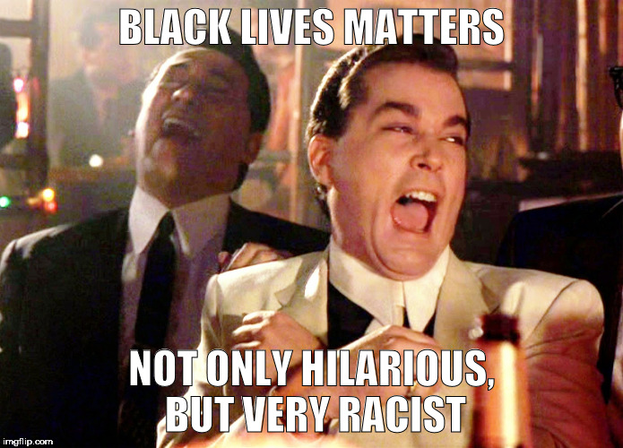 Good Fellas Hilarious | BLACK LIVES MATTERS; NOT ONLY HILARIOUS, BUT VERY RACIST | image tagged in memes,good fellas hilarious | made w/ Imgflip meme maker