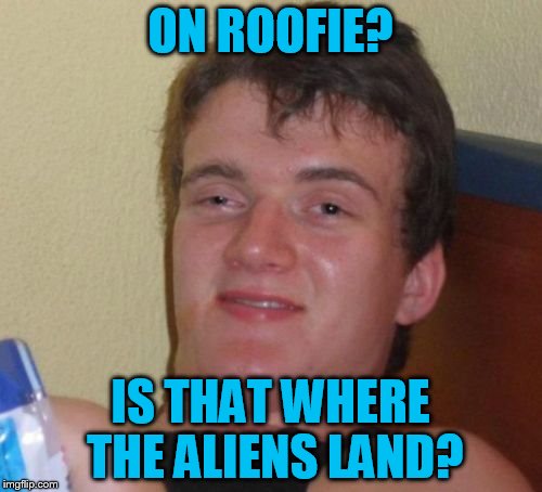 10 Guy Meme | ON ROOFIE? IS THAT WHERE THE ALIENS LAND? | image tagged in memes,10 guy | made w/ Imgflip meme maker