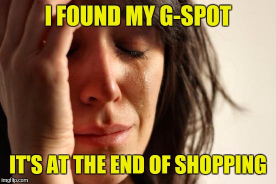 First World Problems Meme | I FOUND MY G-SPOT; IT'S AT THE END OF SHOPPING | image tagged in memes,first world problems | made w/ Imgflip meme maker