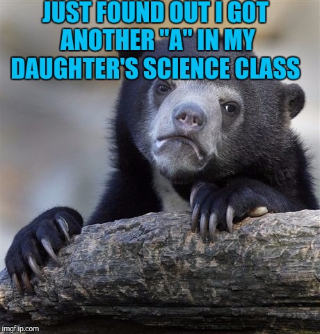 Confession Bear Meme | JUST FOUND OUT I GOT ANOTHER "A" IN MY DAUGHTER'S SCIENCE CLASS | image tagged in memes,confession bear | made w/ Imgflip meme maker