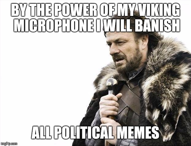 Enough is enough | BY THE POWER OF MY VIKING MICROPHONE I WILL BANISH; ALL POLITICAL MEMES | image tagged in memes,brace yourselves x is coming,political meme | made w/ Imgflip meme maker