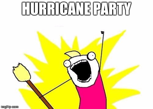 X All The Y Meme | HURRICANE PARTY | image tagged in memes,x all the y | made w/ Imgflip meme maker