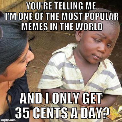This kid is owed some back royalties. | YOU'RE TELLING ME I'M ONE OF THE MOST POPULAR MEMES IN THE WORLD; AND I ONLY GET 35 CENTS A DAY? | image tagged in memes,third world skeptical kid,a day,iwanttobebacon,bacon,royality | made w/ Imgflip meme maker
