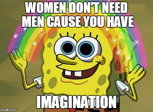 Women use their "imagination" | WOMEN DON'T NEED MEN CAUSE YOU HAVE; IMAGINATION | image tagged in memes,imagination spongebob,women,men,rainbow,acid | made w/ Imgflip meme maker