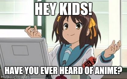 Haruhi Computer | HEY KIDS! HAVE YOU EVER HEARD OF ANIME? | image tagged in haruhi computer | made w/ Imgflip meme maker