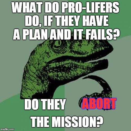 Kinda Beats The Point... | WHAT DO PRO-LIFERS DO, IF THEY HAVE A PLAN AND IT FAILS? DO THEY; ABORT; THE MISSION? | image tagged in memes,philosoraptor | made w/ Imgflip meme maker