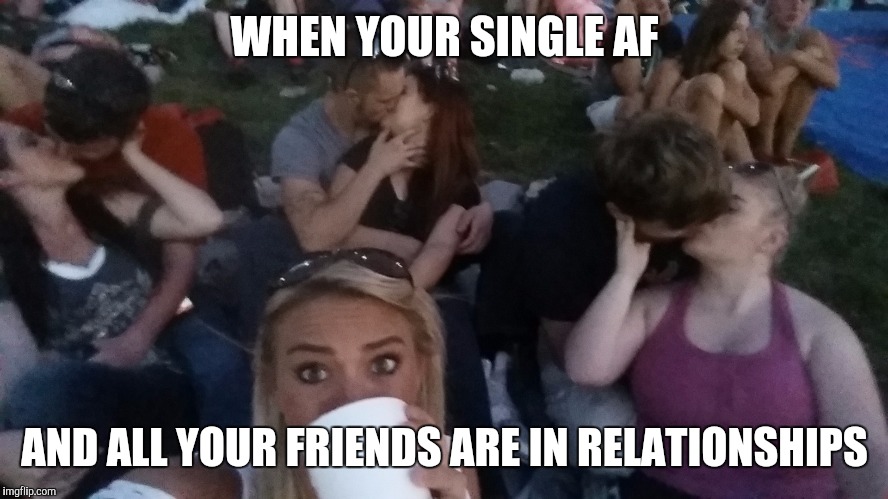 Single life struggles | WHEN YOUR SINGLE AF; AND ALL YOUR FRIENDS ARE IN RELATIONSHIPS | image tagged in single life,the struggle is real,funny memes | made w/ Imgflip meme maker
