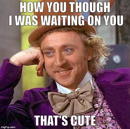 Creepy Condescending Wonka | HOW YOU THOUGH I WAS WAITING ON YOU; THAT'S CUTE | image tagged in memes,creepy condescending wonka | made w/ Imgflip meme maker