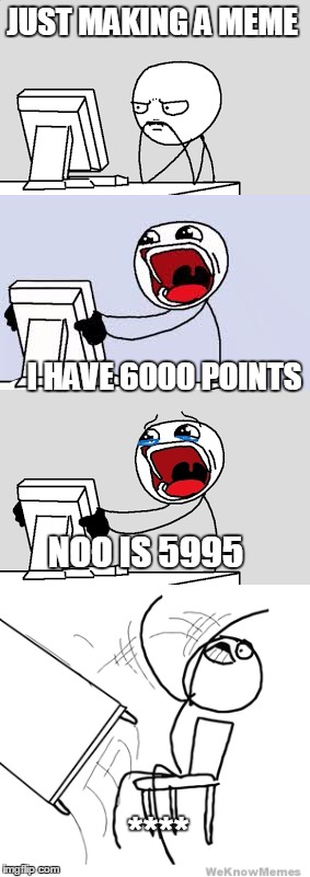 JUST MAKING A MEME; I HAVE 6000 POINTS; NOO IS 5995; **** | image tagged in funny,memes | made w/ Imgflip meme maker