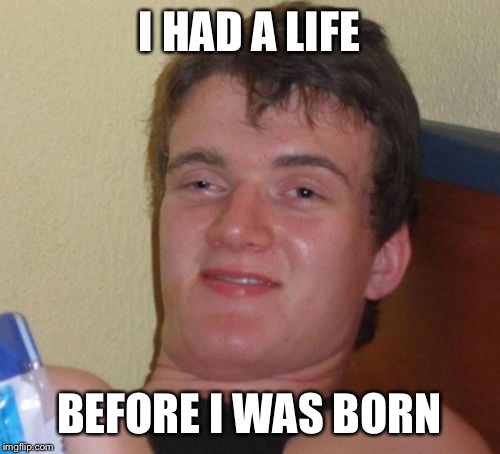 10 Guy Meme | I HAD A LIFE; BEFORE I WAS BORN | image tagged in memes,10 guy | made w/ Imgflip meme maker