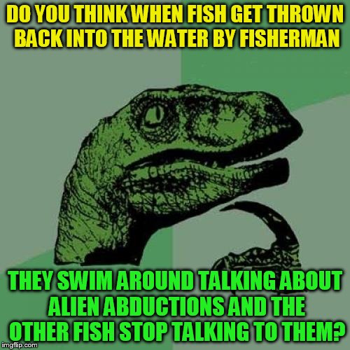 Philosoraptor | DO YOU THINK WHEN FISH GET THROWN BACK INTO THE WATER BY FISHERMAN; THEY SWIM AROUND TALKING ABOUT ALIEN ABDUCTIONS AND THE OTHER FISH STOP TALKING TO THEM? | image tagged in memes,philosoraptor,alien abductions,fish,crazy talk,funny meme | made w/ Imgflip meme maker