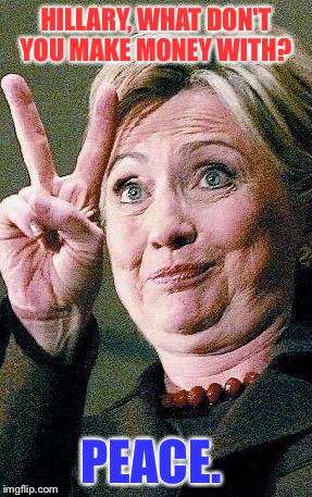 Hillary Clinton 2016  | HILLARY, WHAT DON'T YOU MAKE MONEY WITH? PEACE. | image tagged in hillary clinton 2016 | made w/ Imgflip meme maker