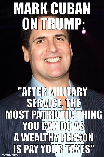 Mark Cuban You Mad |  MARK CUBAN ON TRUMP:; "AFTER MILITARY SERVICE, THE MOST PATRIOTIC THING YOU CAN DO AS A WEALTHY PERSON IS PAY YOUR TAXES" | image tagged in mark cuban you mad | made w/ Imgflip meme maker