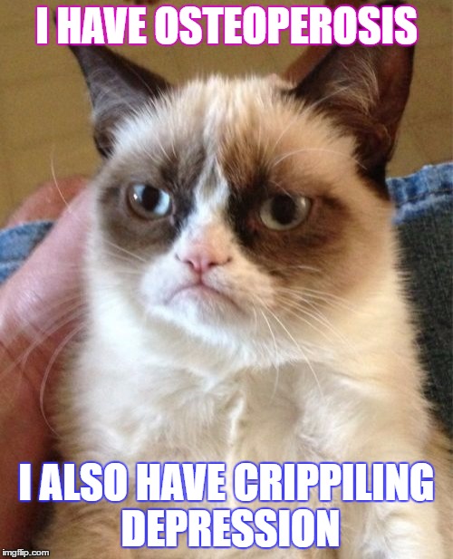 Grumpy Cat Meme | I HAVE OSTEOPEROSIS; I ALSO HAVE CRIPPILING DEPRESSION | image tagged in memes,grumpy cat | made w/ Imgflip meme maker