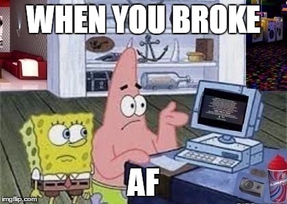 Spongebob Xbox-Like Computer E 74 FAIL! | WHEN YOU BROKE; AF | image tagged in spongebob xbox-like computer e 74 fail | made w/ Imgflip meme maker