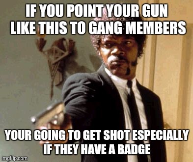 Say That Again I Dare You | IF YOU POINT YOUR GUN LIKE THIS TO GANG MEMBERS; YOUR GOING TO GET SHOT ESPECIALLY IF THEY HAVE A BADGE | image tagged in memes,say that again i dare you | made w/ Imgflip meme maker