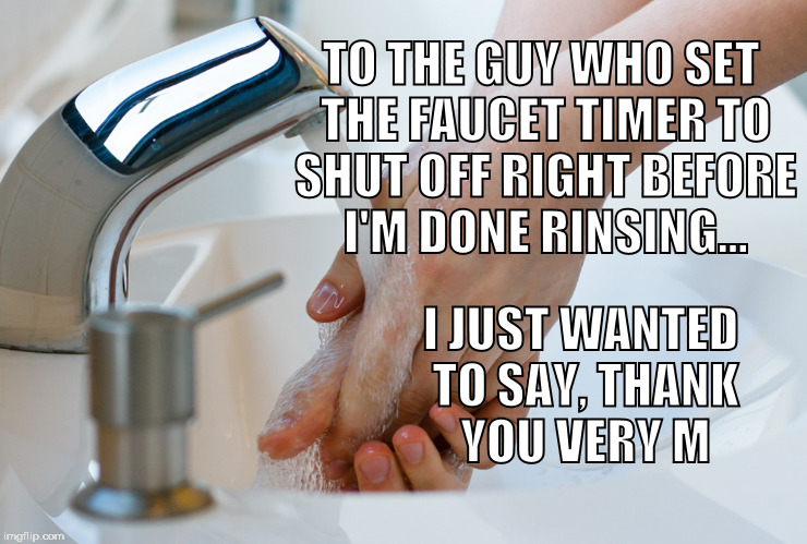 Timing is everything | TO THE GUY WHO SET THE FAUCET TIMER TO SHUT OFF RIGHT BEFORE I'M DONE RINSING... I JUST WANTED TO SAY, THANK YOU VERY M | image tagged in faucet,unfinished,hands,washing | made w/ Imgflip meme maker