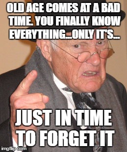 Back In My Day | OLD AGE COMES AT A BAD TIME. YOU FINALLY KNOW EVERYTHING...ONLY IT'S... JUST IN TIME TO FORGET IT | image tagged in memes,back in my day | made w/ Imgflip meme maker