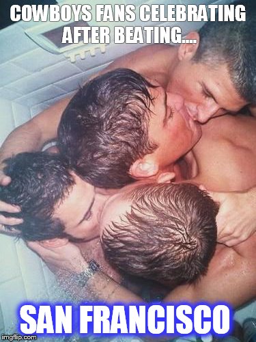 gay shower kiss | COWBOYS FANS CELEBRATING AFTER BEATING.... SAN FRANCISCO | image tagged in gay shower kiss | made w/ Imgflip meme maker