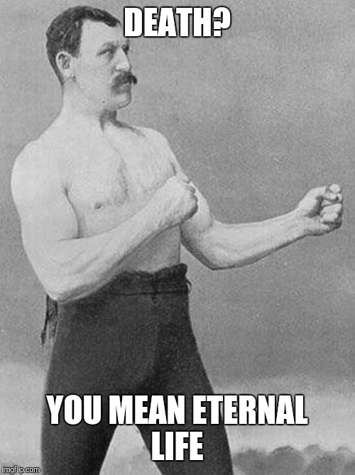 over strong man | DEATH? YOU MEAN ETERNAL LIFE | image tagged in over strong man | made w/ Imgflip meme maker