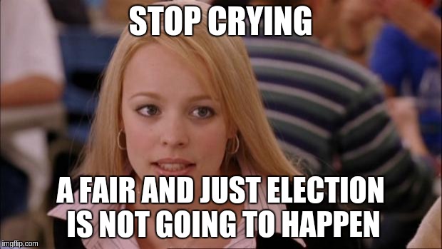 Its Not Going To Happen | STOP CRYING; A FAIR AND JUST ELECTION IS NOT GOING TO HAPPEN | image tagged in memes,its not going to happen | made w/ Imgflip meme maker