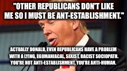Trump | "OTHER REPUBLICANS DON'T LIKE ME SO I MUST BE ANT-ESTABLISHMENT."; ACTUALLY DONALD, EVEN REPUBLICANS HAVE A PROBLEM WITH A LYING, EGOMANIACAL, SEXIST, RACIST SOCIOPATH. YOU'RE NOT ANTI-ESTABLISHMENT, YOU'RE ANTI-HUMAN. | image tagged in trump | made w/ Imgflip meme maker