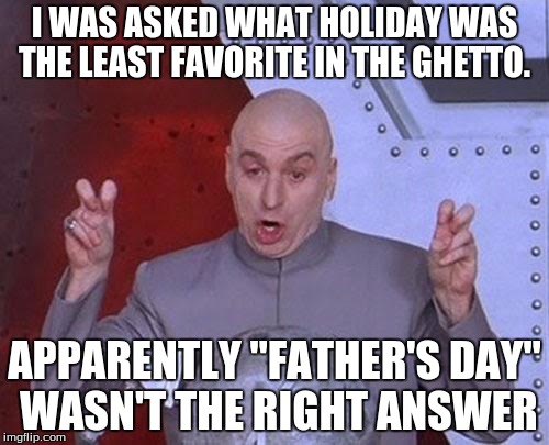 Dr Evil Laser | I WAS ASKED WHAT HOLIDAY WAS THE LEAST FAVORITE IN THE GHETTO. APPARENTLY "FATHER'S DAY" WASN'T THE RIGHT ANSWER | image tagged in memes,dr evil laser | made w/ Imgflip meme maker