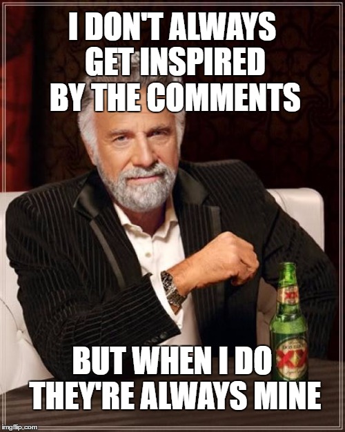 The Most Interesting Man In The World Meme | I DON'T ALWAYS GET INSPIRED BY THE COMMENTS BUT WHEN I DO THEY'RE ALWAYS MINE | image tagged in memes,the most interesting man in the world | made w/ Imgflip meme maker