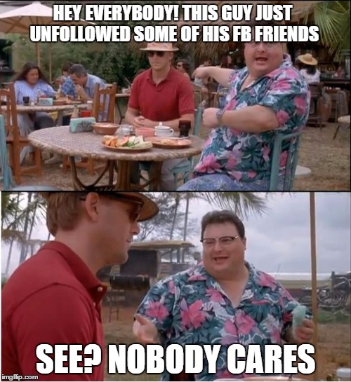 really. nobody cares. | HEY EVERYBODY! THIS GUY JUST UNFOLLOWED SOME OF HIS FB FRIENDS; SEE? NOBODY CARES | image tagged in memes,see nobody cares | made w/ Imgflip meme maker