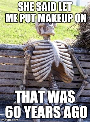 Waiting Skeleton | SHE SAID LET ME PUT MAKEUP ON; THAT WAS 60 YEARS AGO | image tagged in memes,waiting skeleton | made w/ Imgflip meme maker