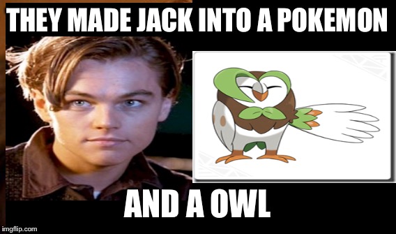 Pokemon Sun and Moon meme | THEY MADE JACK INTO A POKEMON; AND A OWL | image tagged in memes,pokemon,titanic | made w/ Imgflip meme maker