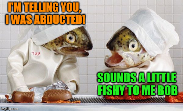 I'M TELLING YOU, I WAS ABDUCTED! SOUNDS A LITTLE FISHY TO ME BOB | made w/ Imgflip meme maker