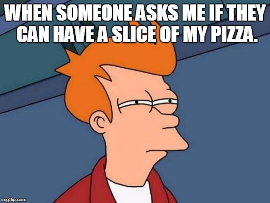 Futurama Fry Meme | WHEN SOMEONE ASKS ME IF THEY CAN HAVE A SLICE OF MY PIZZA. | image tagged in memes,futurama fry | made w/ Imgflip meme maker