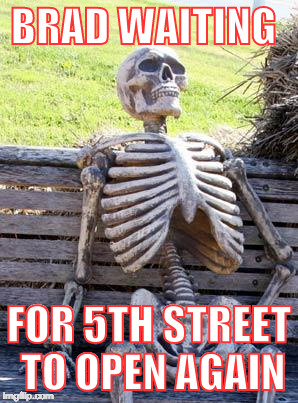 Waiting Skeleton | BRAD WAITING; FOR 5TH STREET TO OPEN AGAIN | image tagged in memes,waiting skeleton | made w/ Imgflip meme maker