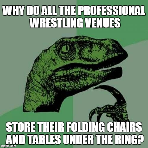I mean, they gotta know those guys like to whale on each other with them, right? | WHY DO ALL THE PROFESSIONAL WRESTLING VENUES; STORE THEIR FOLDING CHAIRS AND TABLES UNDER THE RING? | image tagged in memes,philosoraptor | made w/ Imgflip meme maker