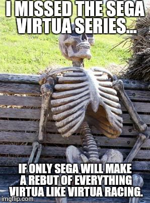 Sega Virtua Series all started from Model 1... | I MISSED THE SEGA VIRTUA SERIES... IF ONLY SEGA WILL MAKE A REBUT OF EVERYTHING VIRTUA LIKE VIRTUA RACING. | image tagged in memes,waiting skeleton,sega | made w/ Imgflip meme maker
