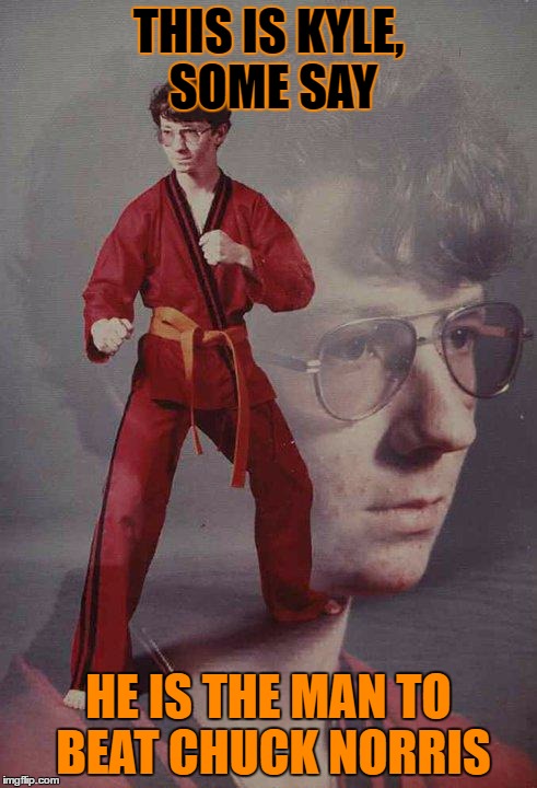 Karate Kyle | THIS IS KYLE, SOME SAY; HE IS THE MAN TO BEAT CHUCK NORRIS | image tagged in memes,karate kyle | made w/ Imgflip meme maker