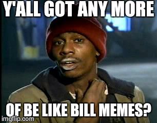 Be Like Bill is getting viral. | Y'ALL GOT ANY MORE; OF BE LIKE BILL MEMES? | image tagged in memes,yall got any more of | made w/ Imgflip meme maker