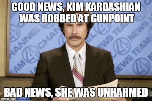 Ron Burgundy | GOOD NEWS, KIM KARDASHIAN WAS ROBBED AT GUNPOINT; BAD NEWS, SHE WAS UNHARMED | image tagged in memes,ron burgundy | made w/ Imgflip meme maker