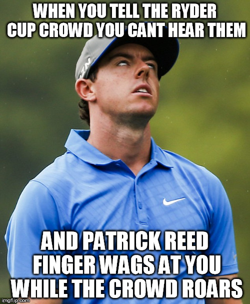 rory roared too soon | WHEN YOU TELL THE RYDER CUP CROWD YOU CANT HEAR THEM; AND PATRICK REED FINGER WAGS AT YOU WHILE THE CROWD ROARS | image tagged in golf eye roll,rory,funny memes,memes,patrick reed,ryder cup | made w/ Imgflip meme maker