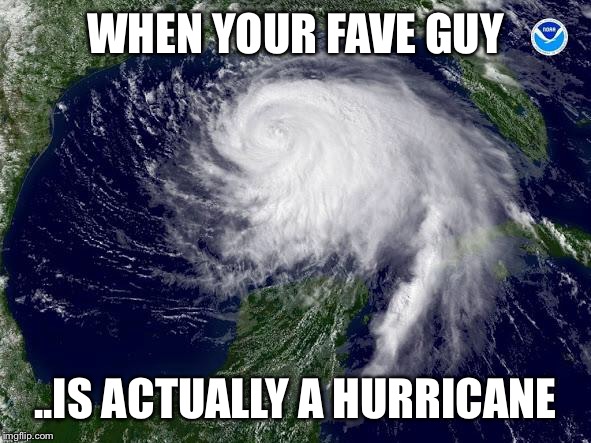 hurricane  | WHEN YOUR FAVE GUY; ..IS ACTUALLY A HURRICANE | image tagged in hurricane | made w/ Imgflip meme maker