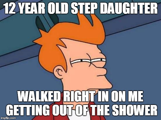12 YEAR OLD STEP DAUGHTER WALKED RIGHT IN ON ME GETTING OUT OF THE SHOWER | image tagged in memes,futurama fry | made w/ Imgflip meme maker